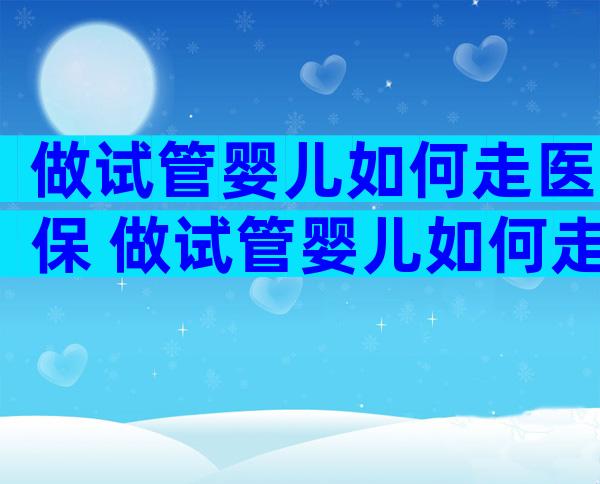 做试管婴儿如何走医保 做试管婴儿如何走医保流程